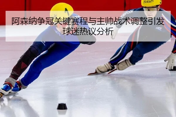 a-sen-na-zheng-guan-guan-jian-sai-cheng-yu-zhu-shuai-zhan-shu-tiao-zheng-yin-fa-qiu-mi-re-yi-fen-xi-2-603.jpg