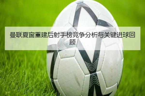 曼联夏窗重建后射手榜竞争分析与关键进球回顾